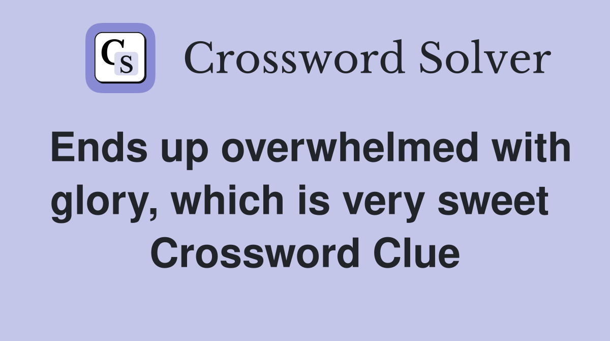 Ends up overwhelmed with glory, which is very sweet  Crossword Clue