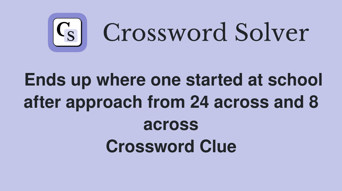 Ends up where one started at school after approach from 24 across and 8 across Crossword Clue