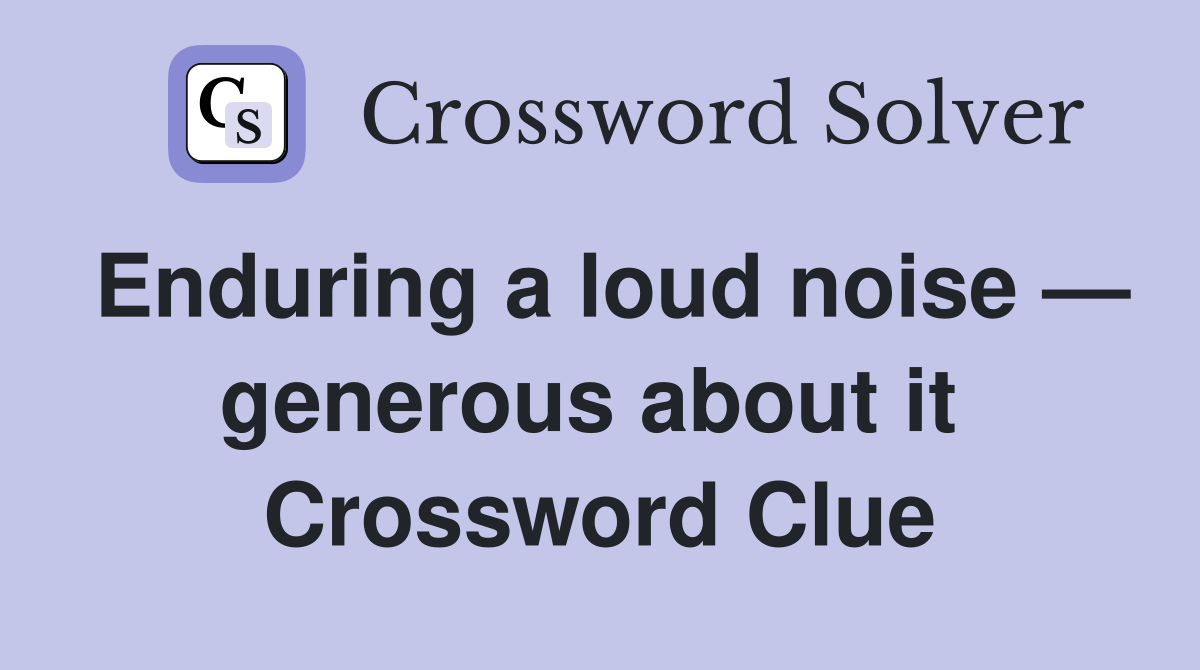 Enduring a loud noise — generous about it  Crossword Clue