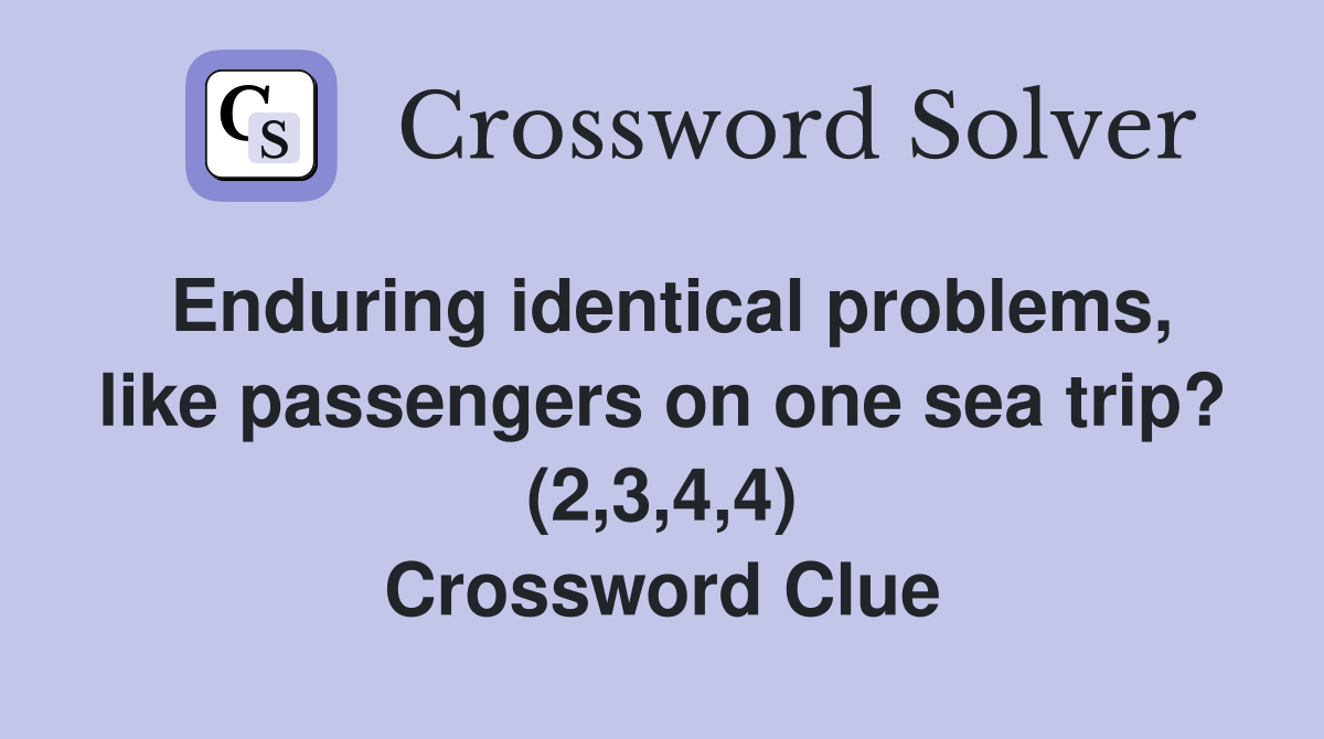 Enduring identical problems, like passengers on one sea trip? (2,3,4,4) Crossword Clue