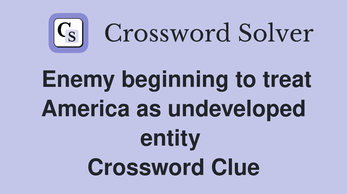 Enemy beginning to treat America as undeveloped entity  Crossword Clue