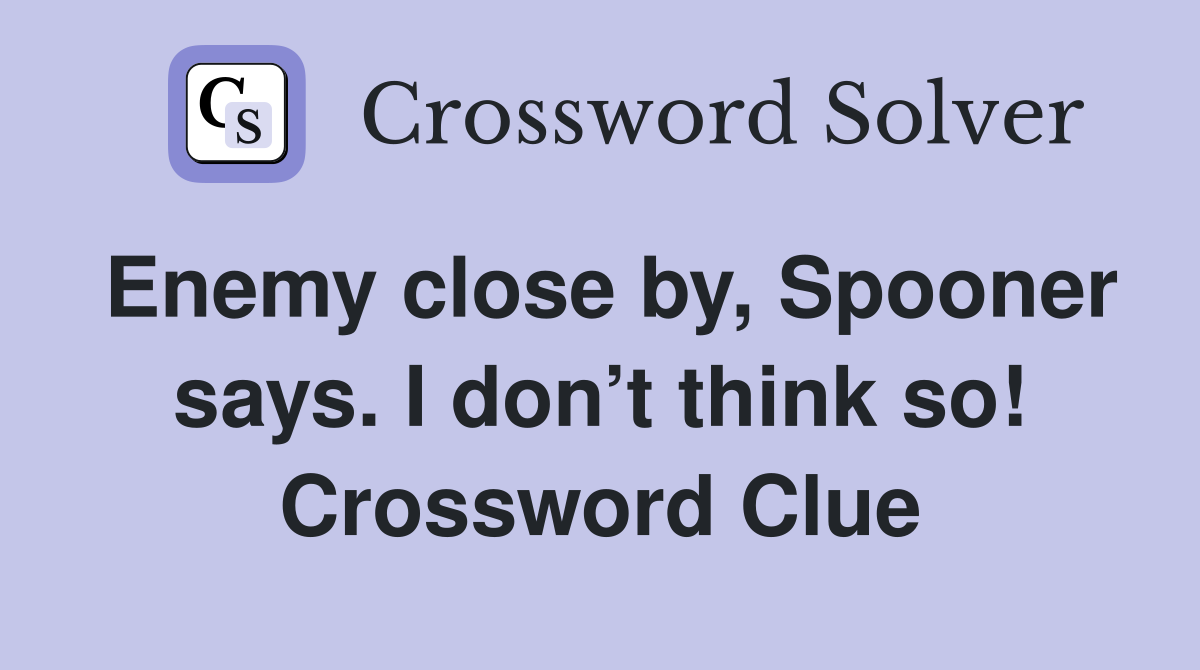 Enemy close by, Spooner says. I don’t think so! Crossword Clue