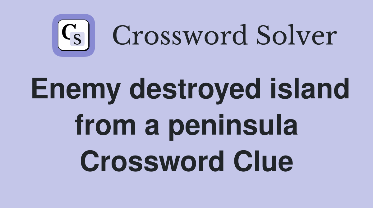 Enemy destroyed island from a peninsula Crossword Clue
