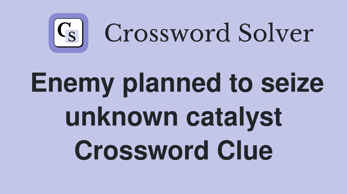 Enemy planned to seize unknown catalyst Crossword Clue