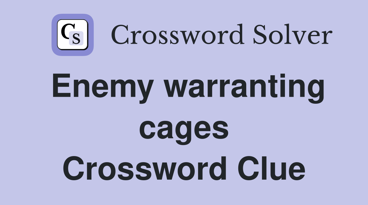 Enemy warranting cages Crossword Clue