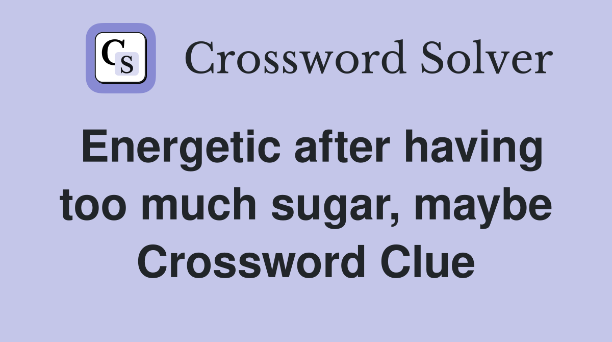 Energetic after having too much sugar, maybe Crossword Clue