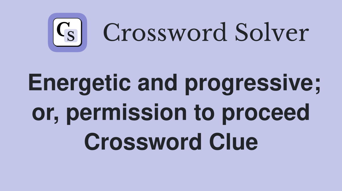 Energetic and progressive; or, permission to proceed Crossword Clue