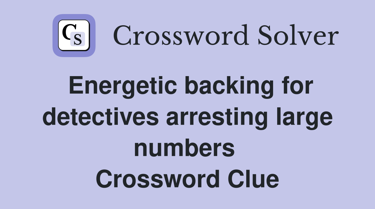 Energetic backing for detectives arresting large numbers  Crossword Clue