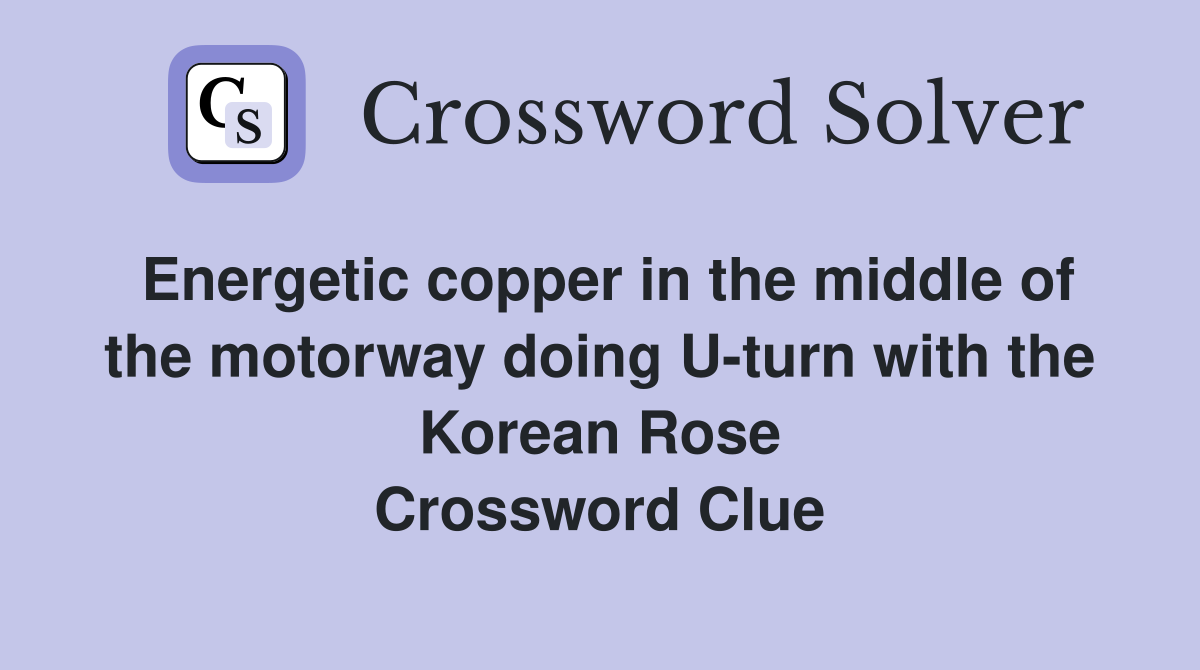 Energetic copper in the middle of the motorway doing U-turn with the Korean Rose Crossword Clue