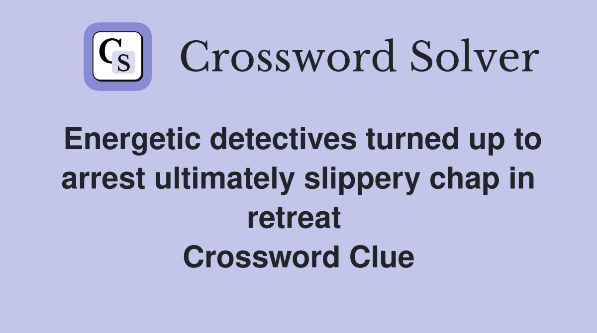Energetic detectives turned up to arrest ultimately slippery chap in retreat  Crossword Clue