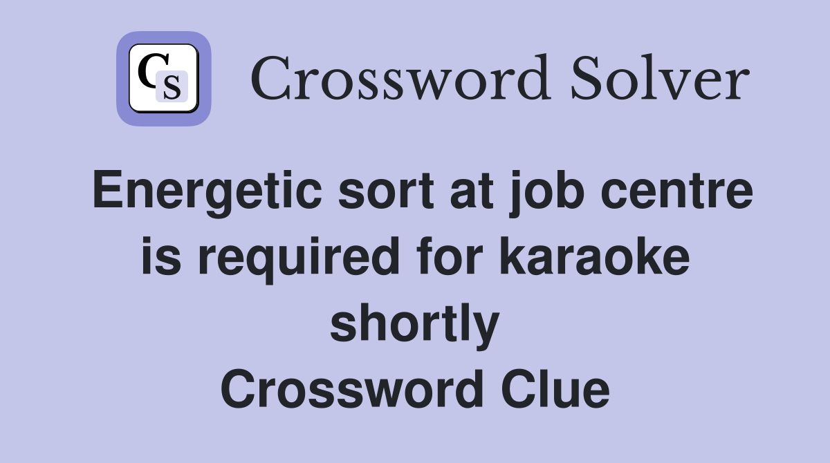 Energetic sort at job centre is required for karaoke shortly Crossword Clue