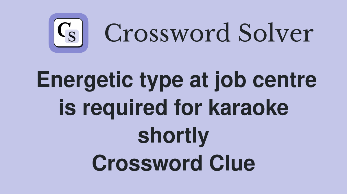 Energetic type at job centre is required for karaoke shortly Crossword Clue