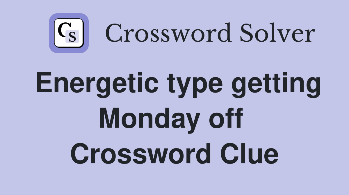 Energetic type getting Monday off  Crossword Clue