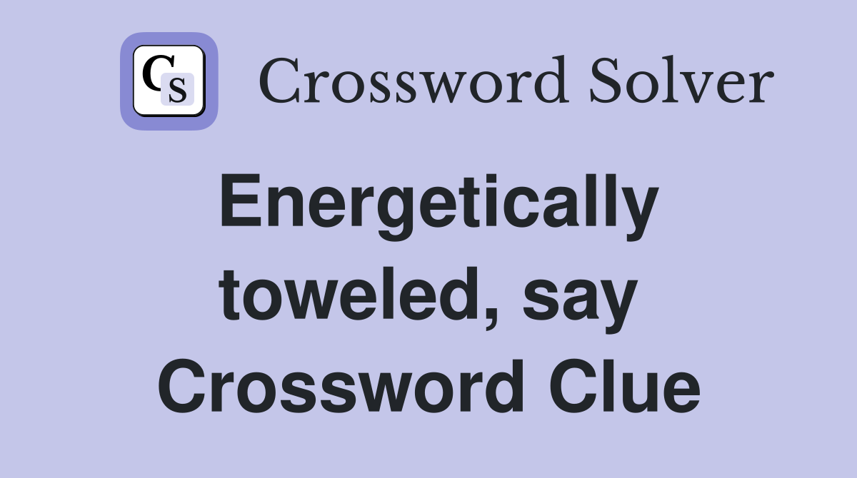 Energetically toweled, say Crossword Clue