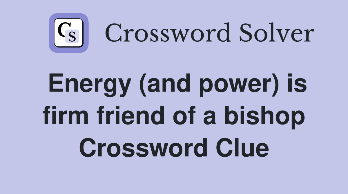 Energy (and power) is firm friend of a bishop Crossword Clue
