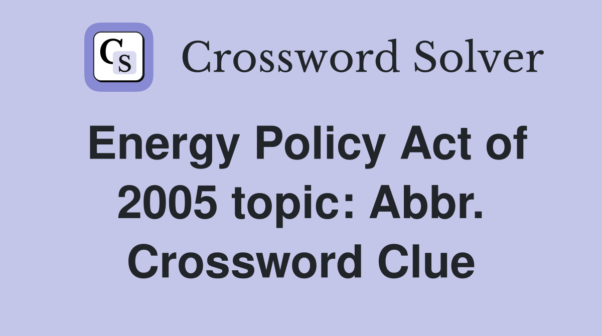 Energy Policy Act of 2005 topic: Abbr. Crossword Clue
