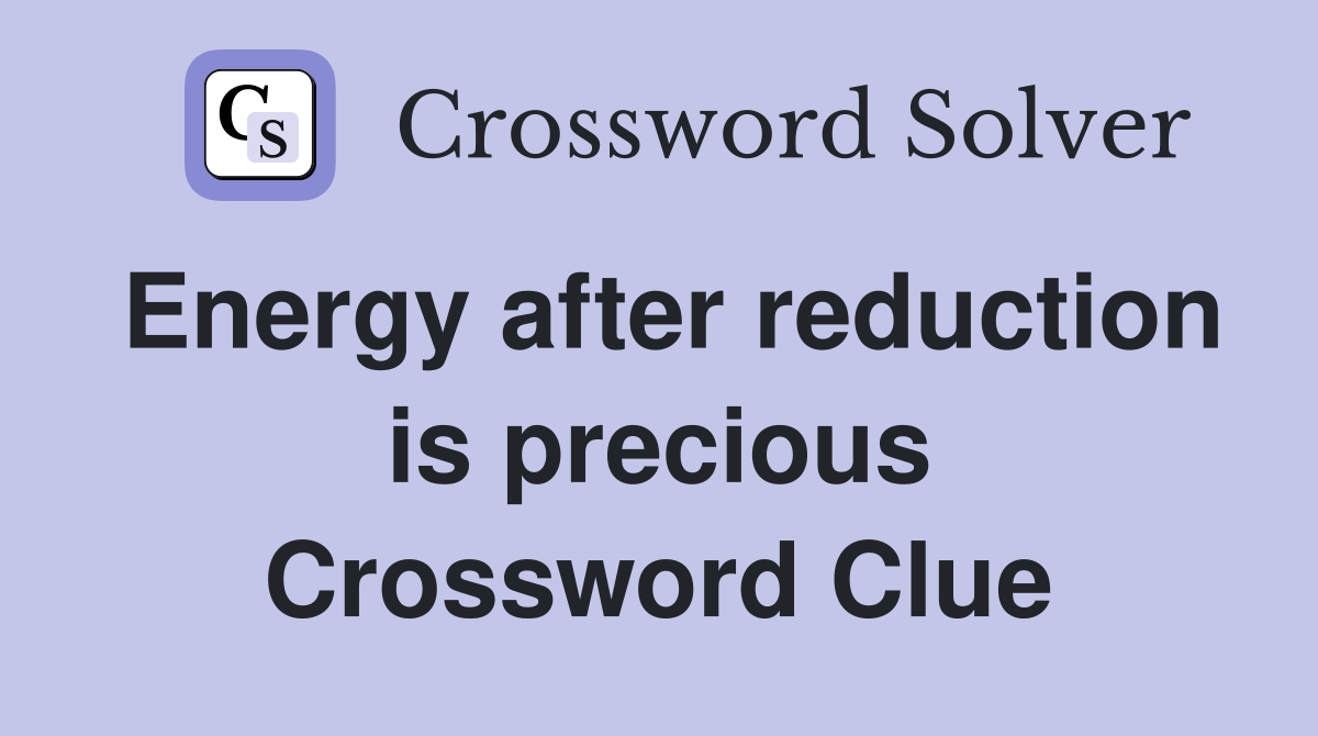 Energy after reduction is precious Crossword Clue