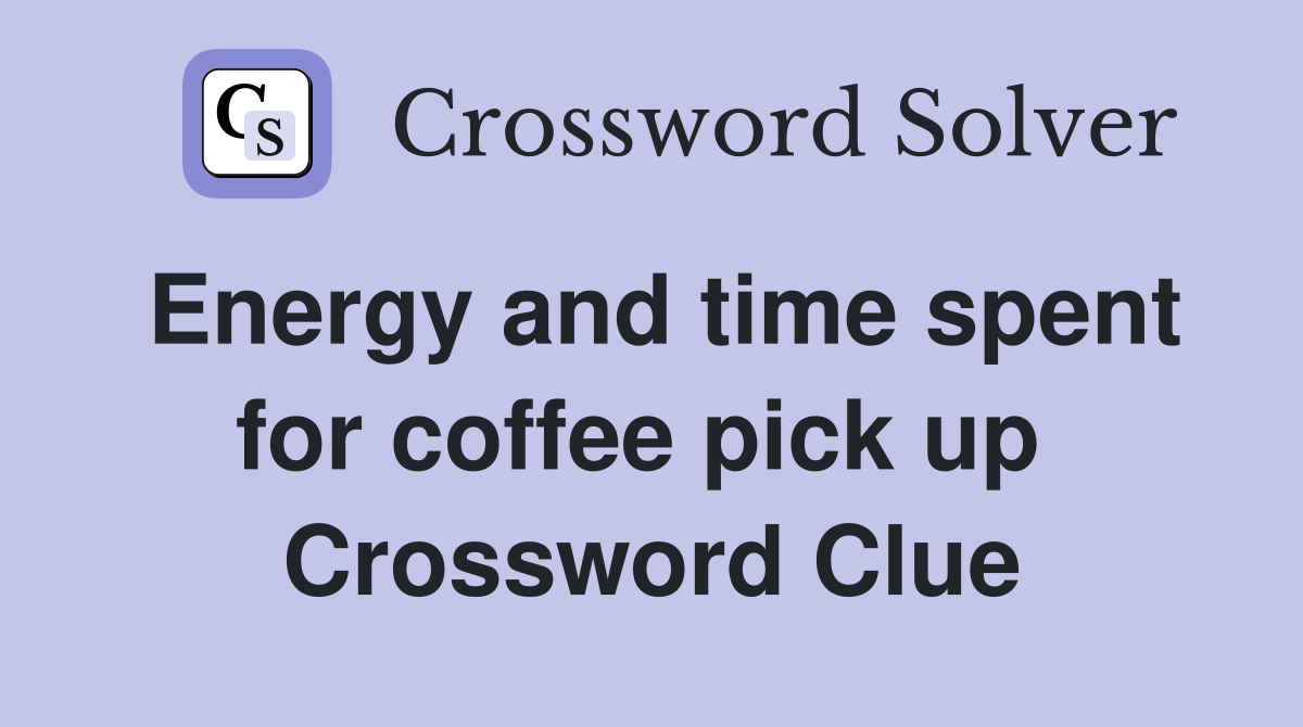 Energy and time spent for coffee pick up  Crossword Clue