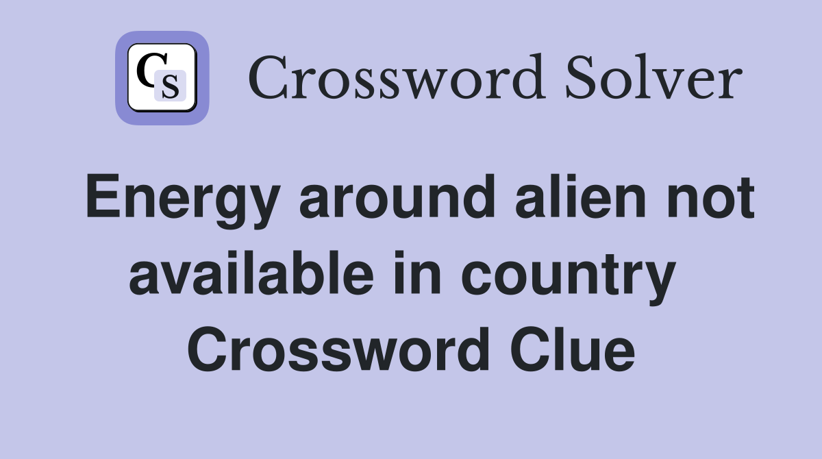 Energy around alien not available in country  Crossword Clue