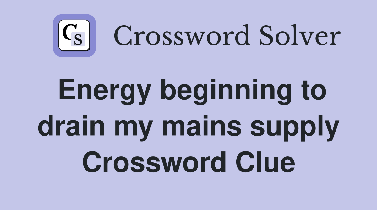 Energy beginning to drain my mains supply Crossword Clue