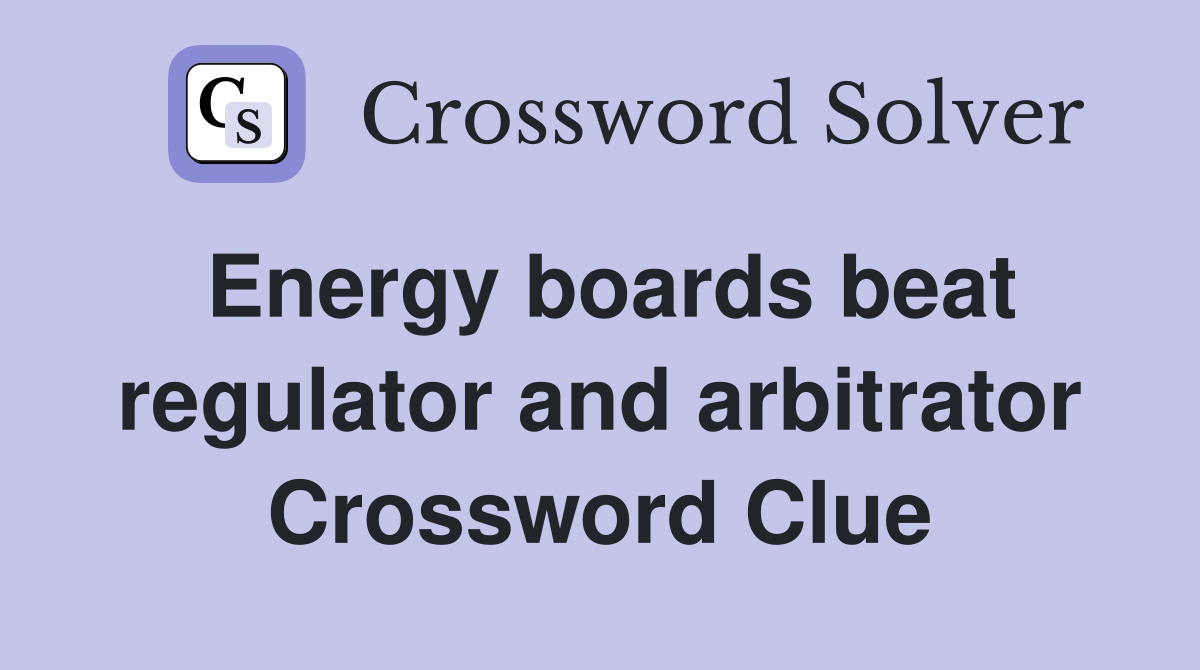 Energy boards beat regulator and arbitrator Crossword Clue