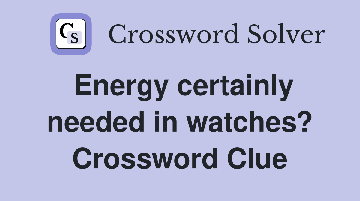 Energy certainly needed in watches? Crossword Clue