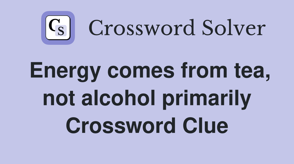 Energy comes from tea, not alcohol primarily Crossword Clue