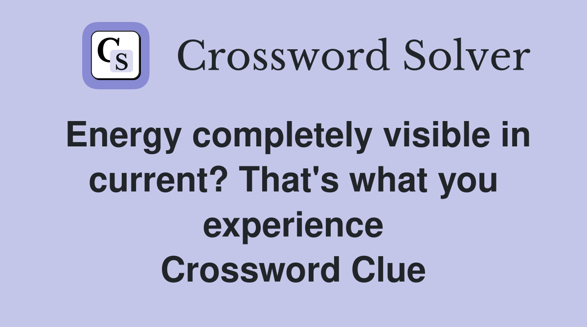 Energy completely visible in current? That's what you experience Crossword Clue