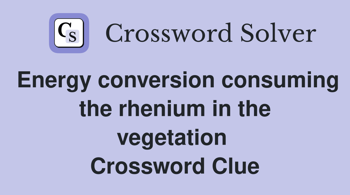 Energy conversion consuming the rhenium in the vegetation  Crossword Clue