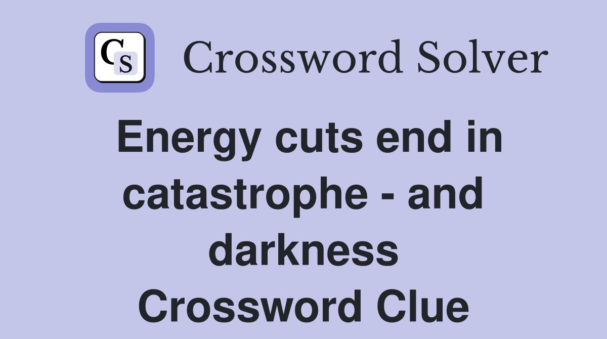 Energy cuts end in catastrophe - and darkness Crossword Clue