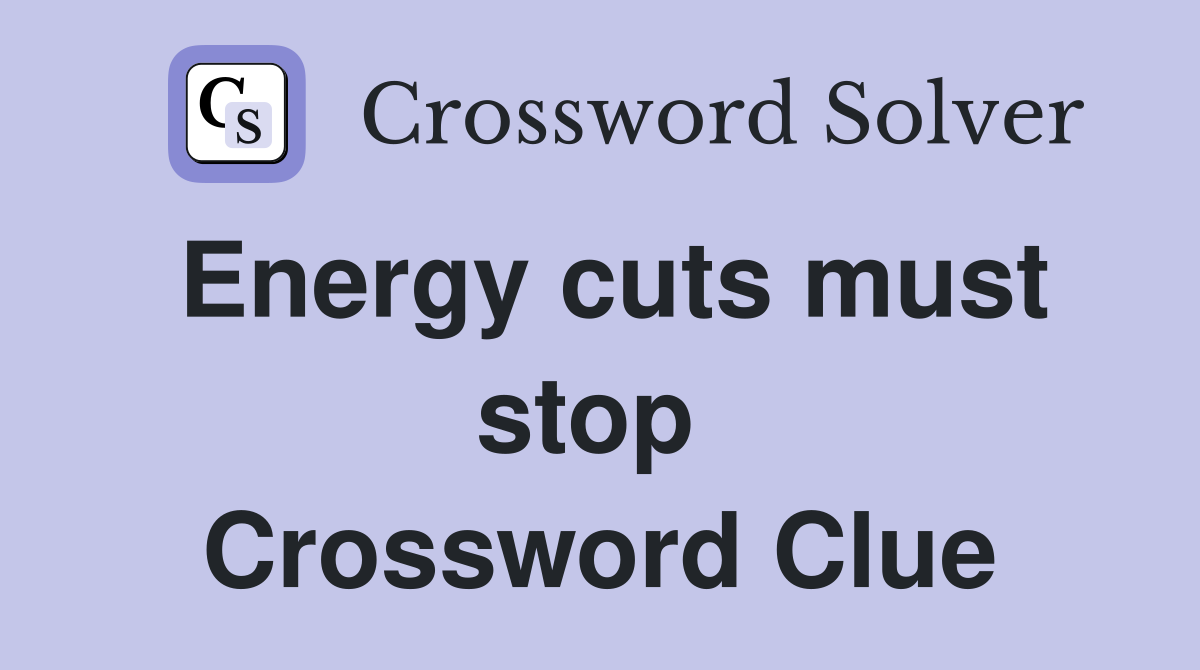 Energy cuts must stop  Crossword Clue