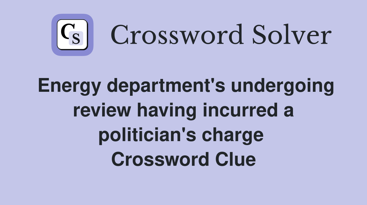 Energy department's undergoing review having incurred a politician's charge  Crossword Clue