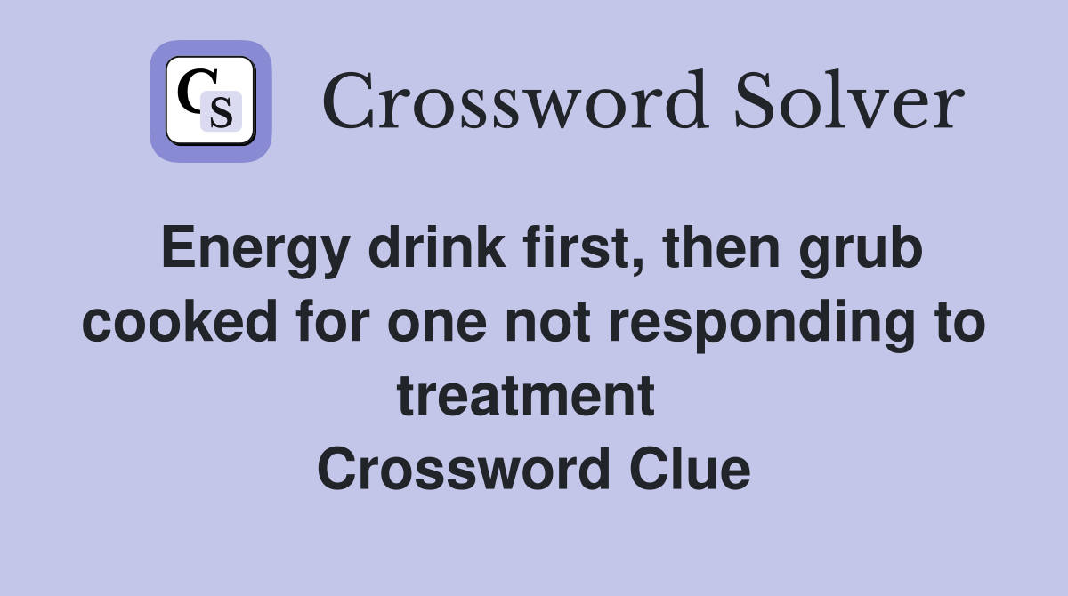 Energy drink first, then grub cooked for one not responding to treatment  Crossword Clue