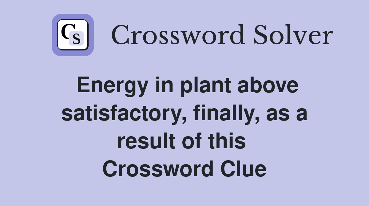 Energy in plant above satisfactory, finally, as a result of this  Crossword Clue