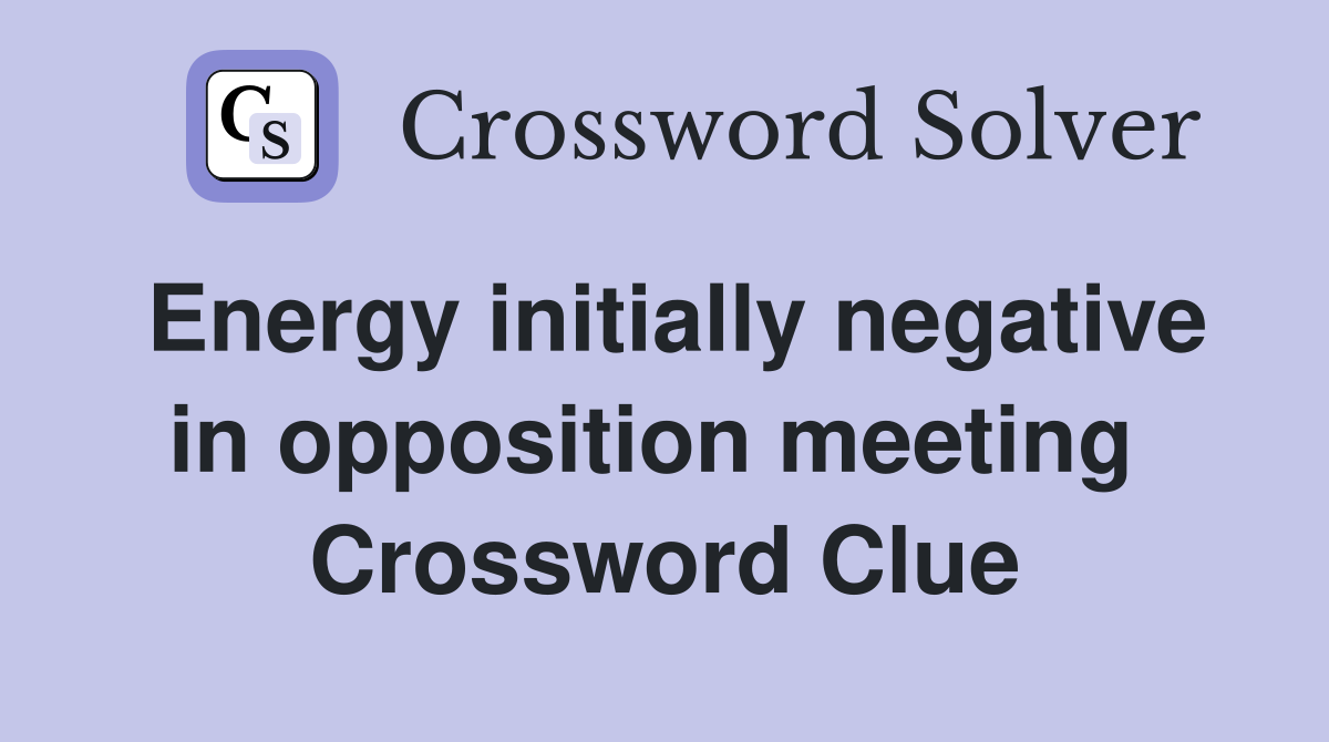 Energy initially negative in opposition meeting  Crossword Clue