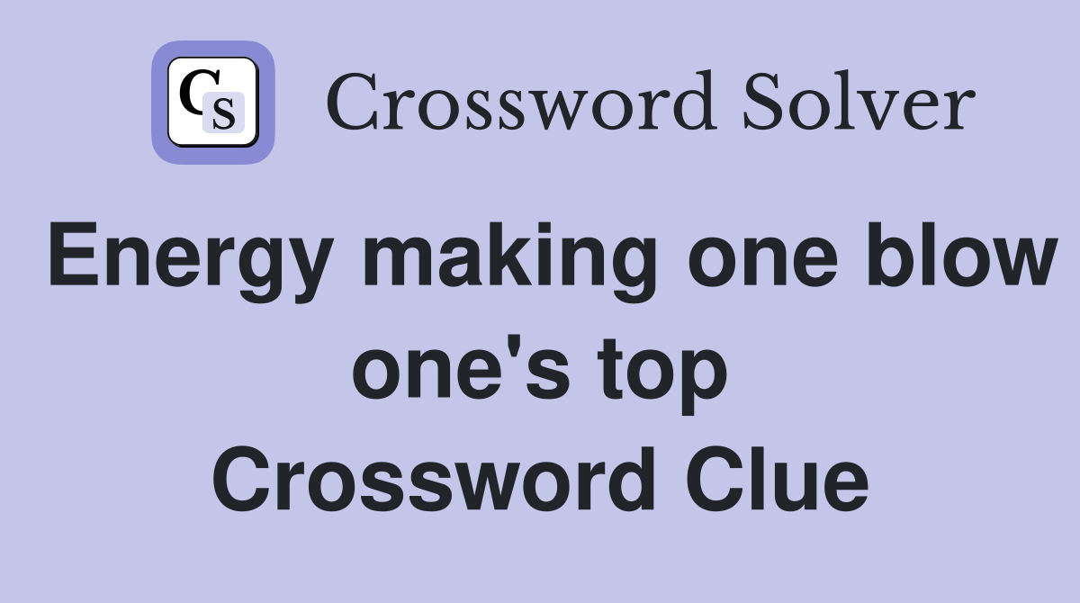 Energy making one blow one's top Crossword Clue