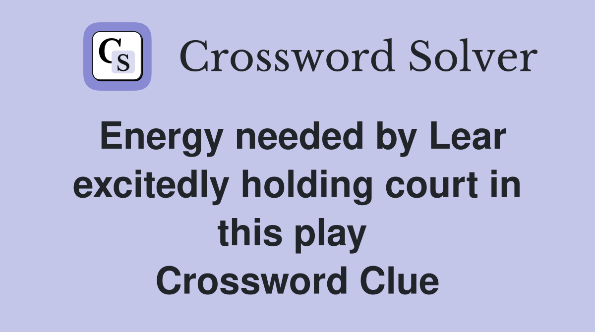 Energy needed by Lear excitedly holding court in this play  Crossword Clue