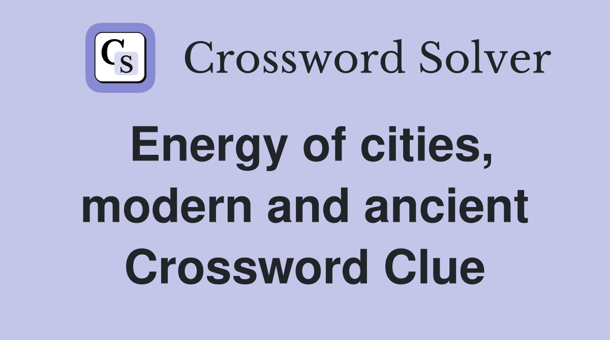 Energy of cities, modern and ancient Crossword Clue