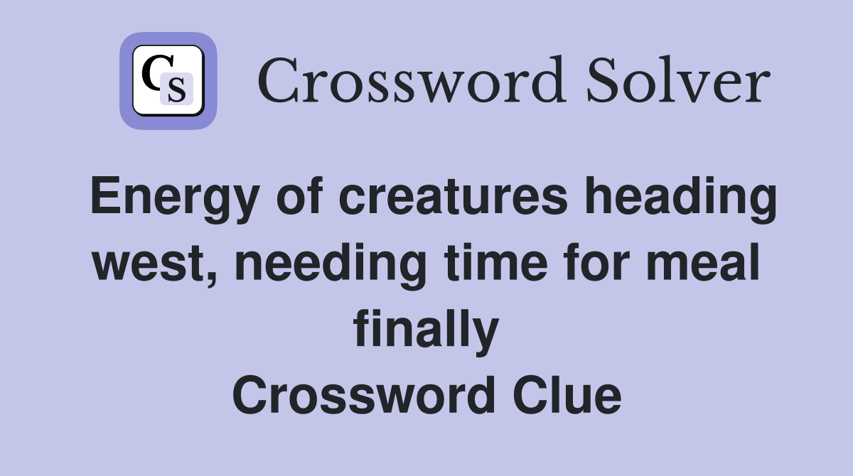 Energy of creatures heading west, needing time for meal finally Crossword Clue