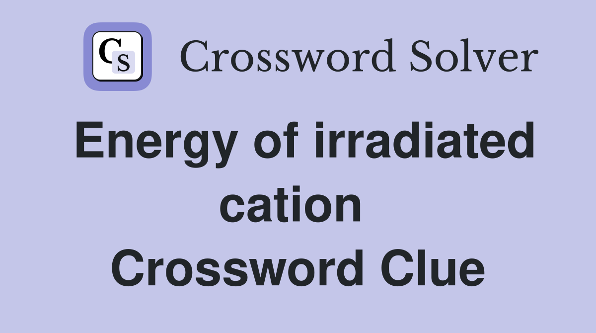 Energy of irradiated cation  Crossword Clue