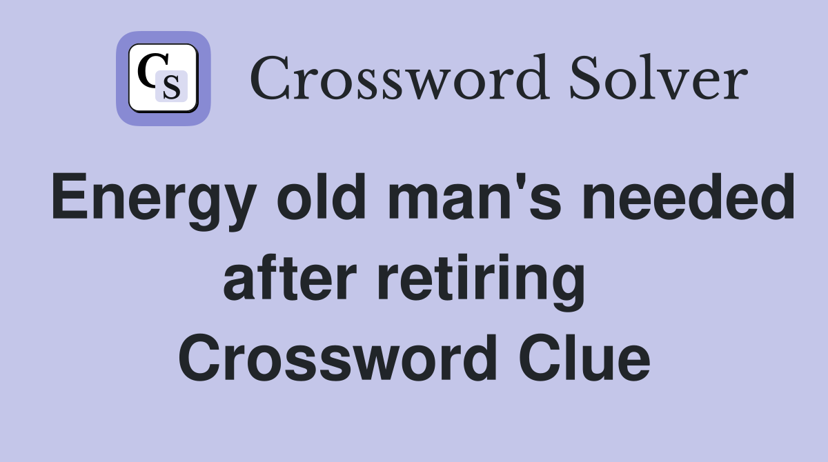 Energy old man's needed after retiring  Crossword Clue