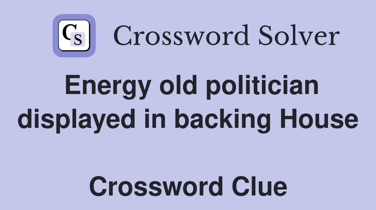 Energy old politician displayed in backing House  Crossword Clue