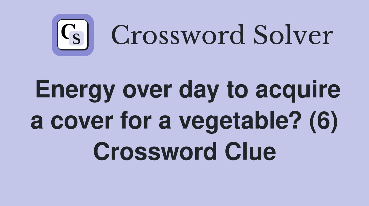 Energy over day to acquire a cover for a vegetable? (6) Crossword Clue