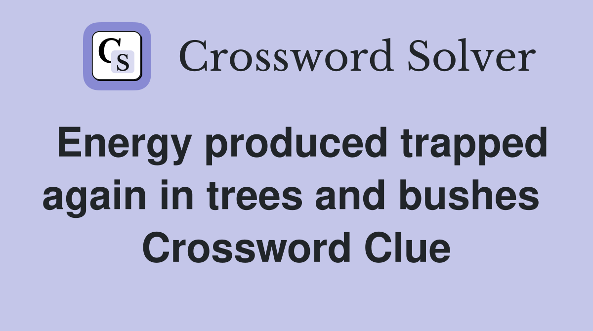 Energy produced trapped again in trees and bushes  Crossword Clue