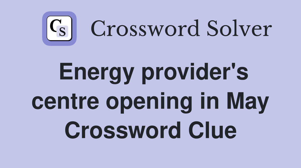 Energy provider's centre opening in May Crossword Clue