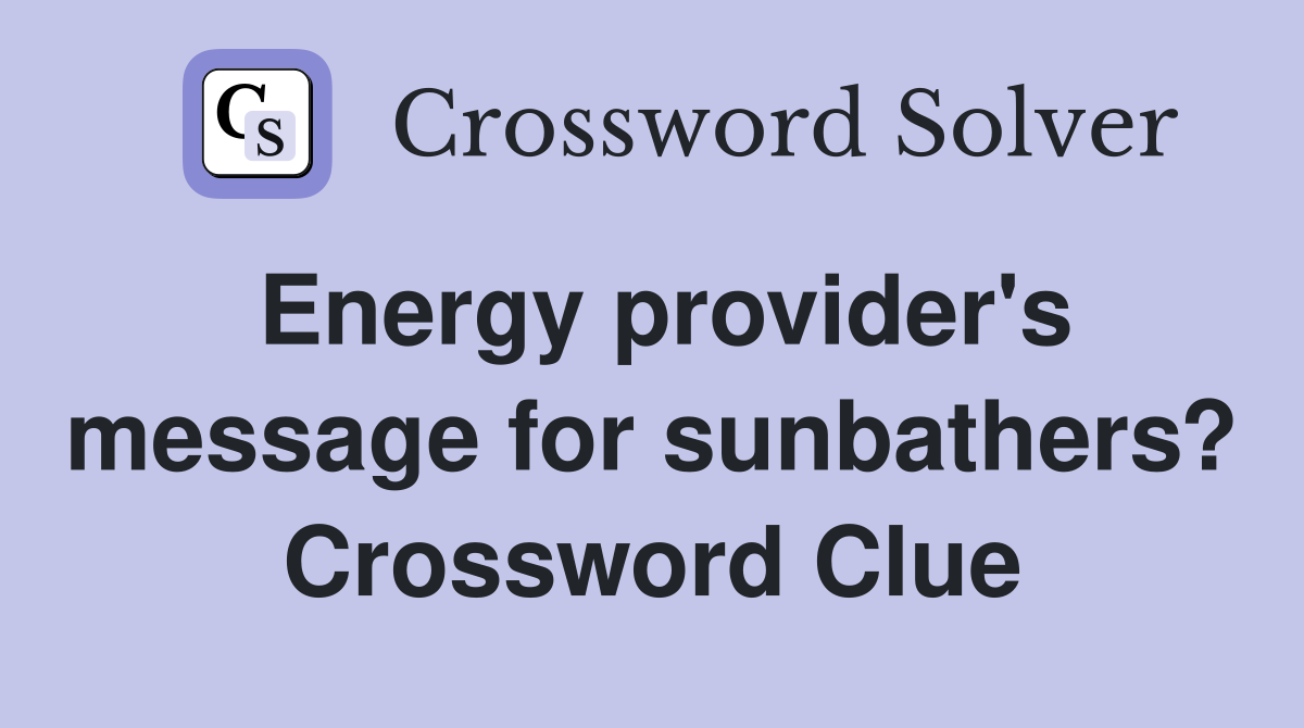 Energy provider's message for sunbathers? Crossword Clue
