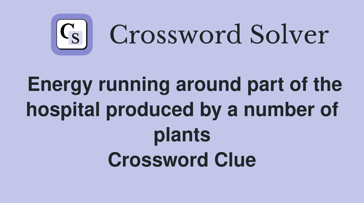 Energy running around part of the hospital produced by a number of plants Crossword Clue