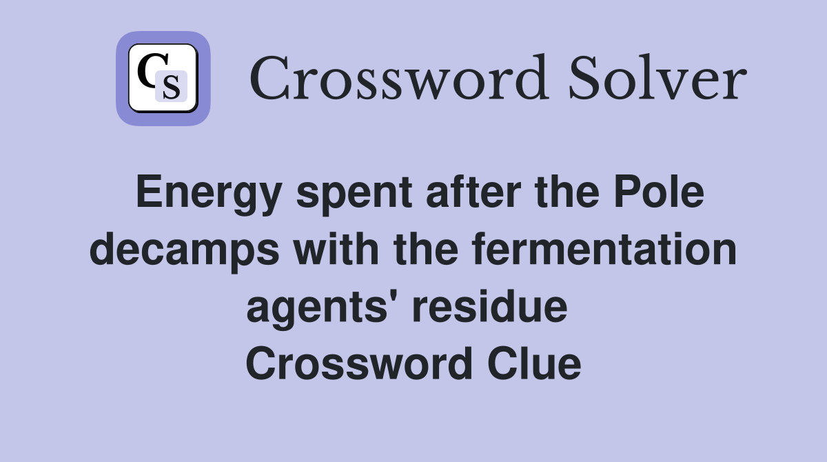 Energy spent after the Pole decamps with the fermentation agents' residue  Crossword Clue