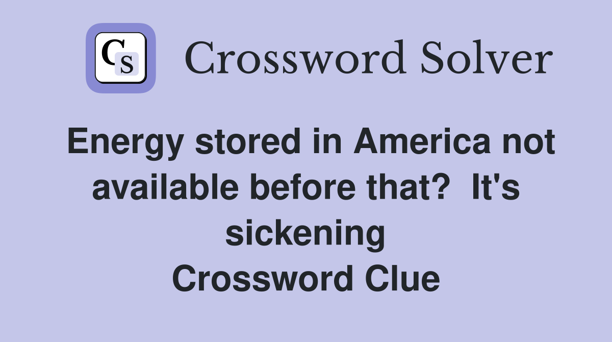 Energy stored in America not available before that?  It's sickening Crossword Clue