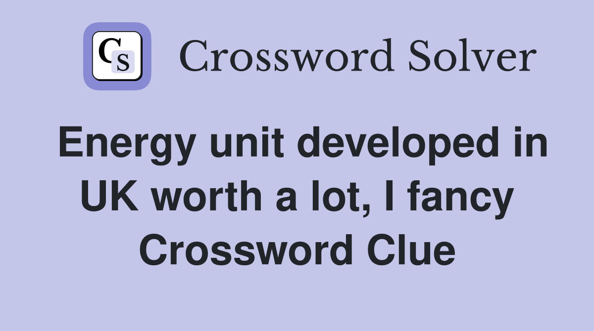 Energy unit developed in UK worth a lot, I fancy Crossword Clue